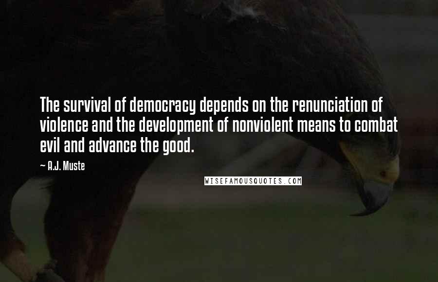 A.J. Muste Quotes: The survival of democracy depends on the renunciation of violence and the development of nonviolent means to combat evil and advance the good.