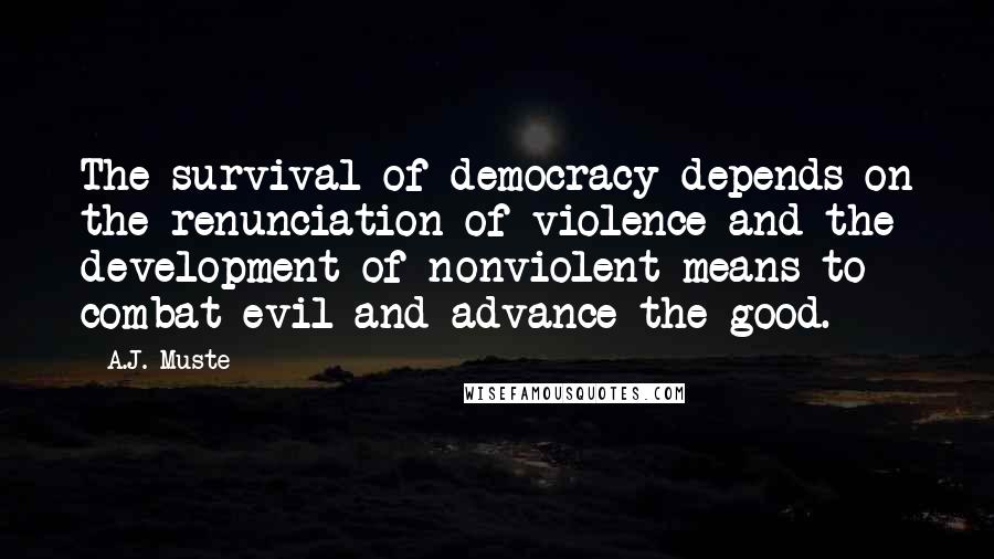 A.J. Muste Quotes: The survival of democracy depends on the renunciation of violence and the development of nonviolent means to combat evil and advance the good.