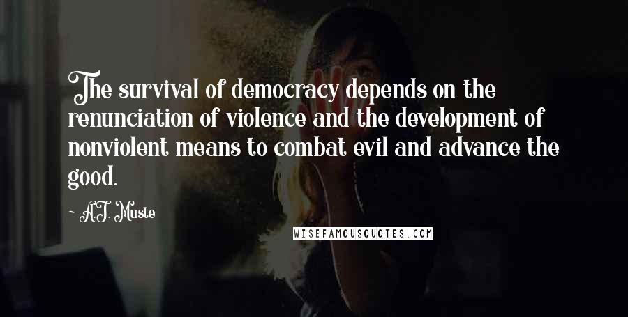 A.J. Muste Quotes: The survival of democracy depends on the renunciation of violence and the development of nonviolent means to combat evil and advance the good.