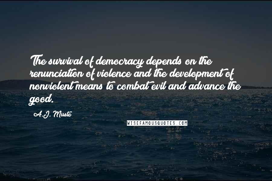 A.J. Muste Quotes: The survival of democracy depends on the renunciation of violence and the development of nonviolent means to combat evil and advance the good.