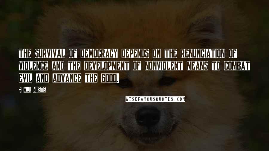 A.J. Muste Quotes: The survival of democracy depends on the renunciation of violence and the development of nonviolent means to combat evil and advance the good.