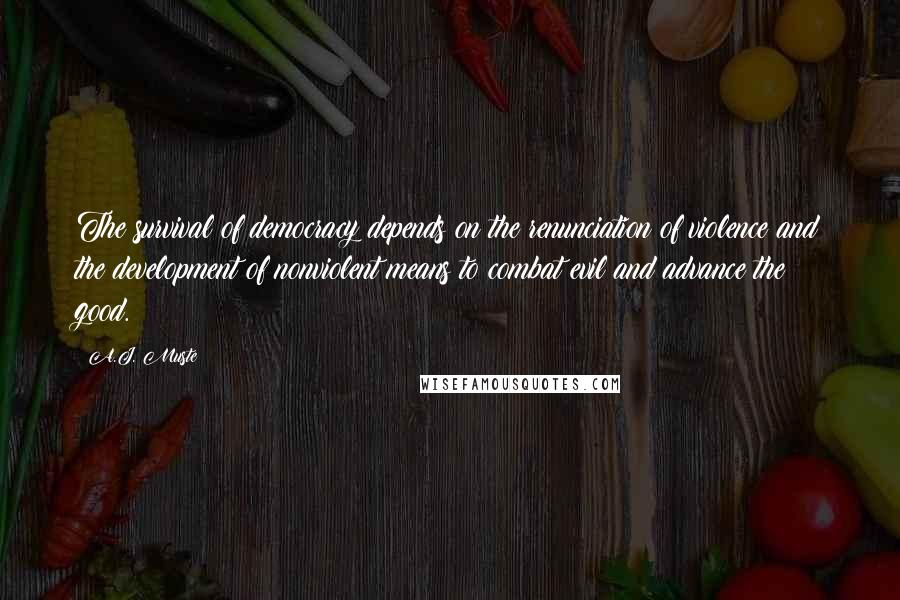 A.J. Muste Quotes: The survival of democracy depends on the renunciation of violence and the development of nonviolent means to combat evil and advance the good.