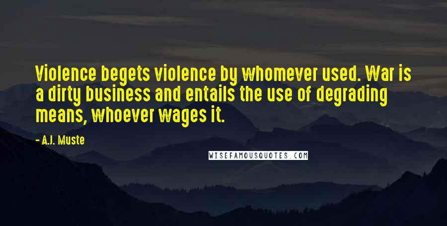 A.J. Muste Quotes: Violence begets violence by whomever used. War is a dirty business and entails the use of degrading means, whoever wages it.