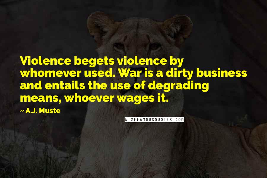 A.J. Muste Quotes: Violence begets violence by whomever used. War is a dirty business and entails the use of degrading means, whoever wages it.