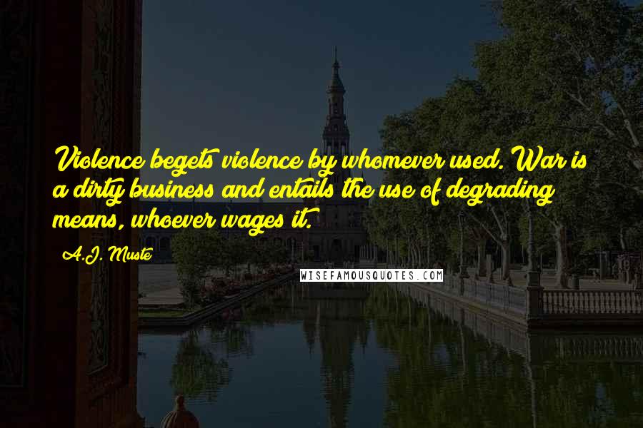 A.J. Muste Quotes: Violence begets violence by whomever used. War is a dirty business and entails the use of degrading means, whoever wages it.