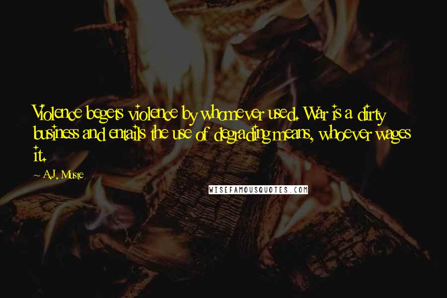 A.J. Muste Quotes: Violence begets violence by whomever used. War is a dirty business and entails the use of degrading means, whoever wages it.