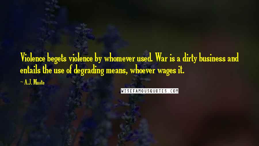 A.J. Muste Quotes: Violence begets violence by whomever used. War is a dirty business and entails the use of degrading means, whoever wages it.