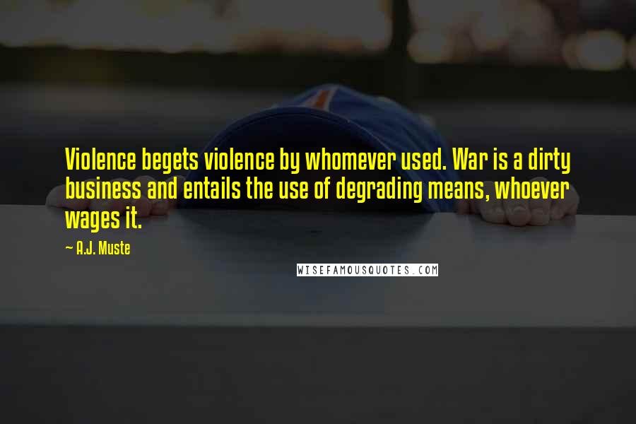 A.J. Muste Quotes: Violence begets violence by whomever used. War is a dirty business and entails the use of degrading means, whoever wages it.