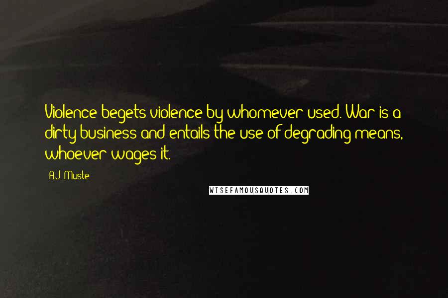 A.J. Muste Quotes: Violence begets violence by whomever used. War is a dirty business and entails the use of degrading means, whoever wages it.