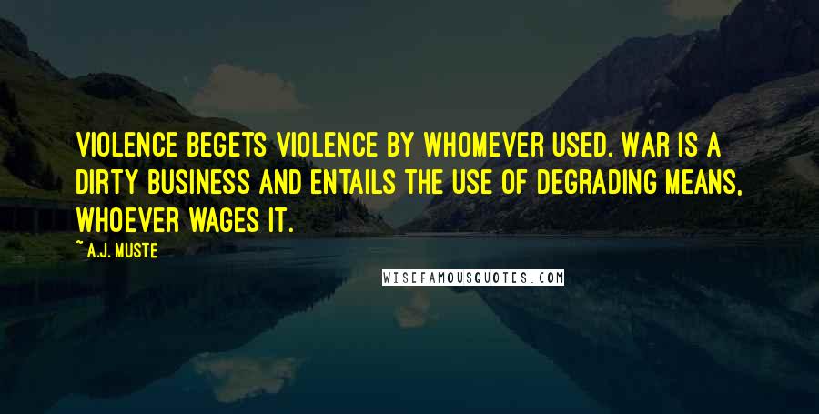 A.J. Muste Quotes: Violence begets violence by whomever used. War is a dirty business and entails the use of degrading means, whoever wages it.