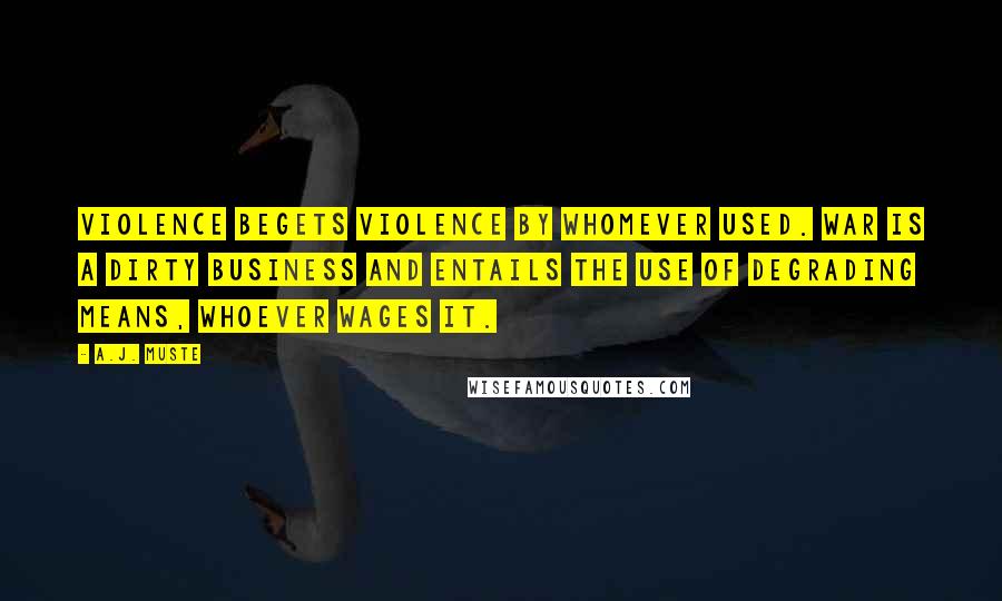 A.J. Muste Quotes: Violence begets violence by whomever used. War is a dirty business and entails the use of degrading means, whoever wages it.