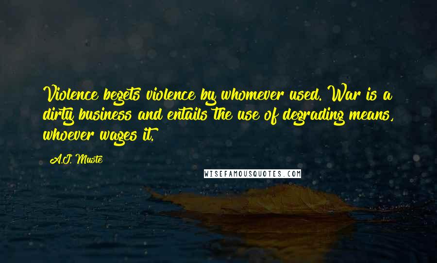 A.J. Muste Quotes: Violence begets violence by whomever used. War is a dirty business and entails the use of degrading means, whoever wages it.