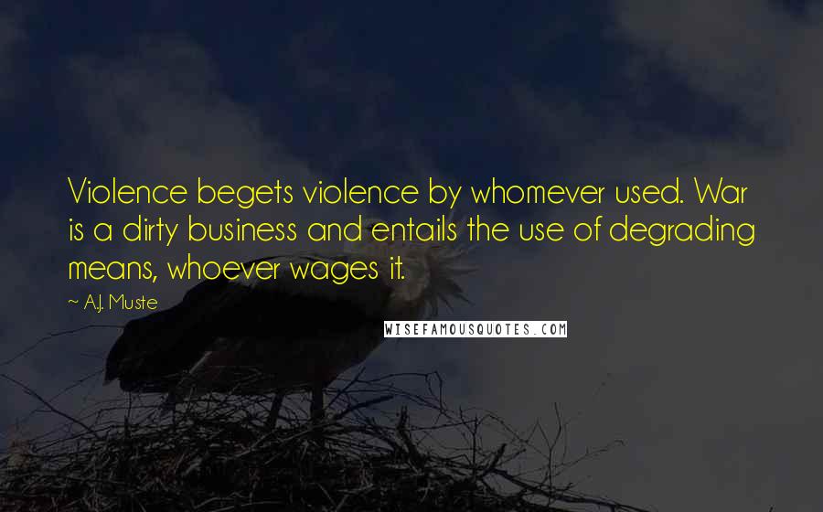 A.J. Muste Quotes: Violence begets violence by whomever used. War is a dirty business and entails the use of degrading means, whoever wages it.