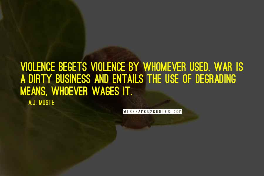 A.J. Muste Quotes: Violence begets violence by whomever used. War is a dirty business and entails the use of degrading means, whoever wages it.