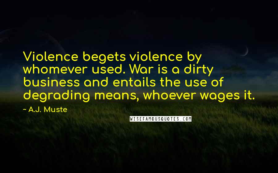 A.J. Muste Quotes: Violence begets violence by whomever used. War is a dirty business and entails the use of degrading means, whoever wages it.