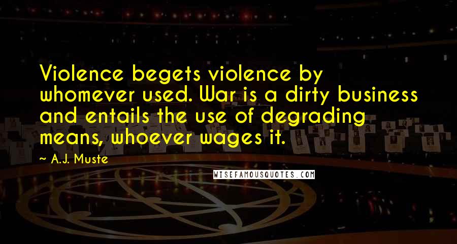 A.J. Muste Quotes: Violence begets violence by whomever used. War is a dirty business and entails the use of degrading means, whoever wages it.