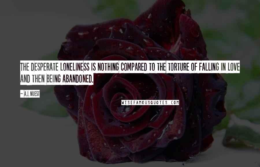 A.J. Nuest Quotes: The desperate loneliness is nothing compared to the torture of falling in love and then being abandoned.