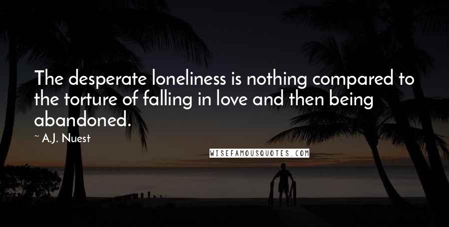 A.J. Nuest Quotes: The desperate loneliness is nothing compared to the torture of falling in love and then being abandoned.