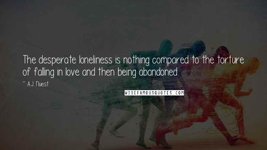 A.J. Nuest Quotes: The desperate loneliness is nothing compared to the torture of falling in love and then being abandoned.