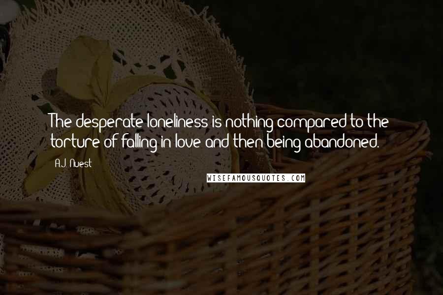 A.J. Nuest Quotes: The desperate loneliness is nothing compared to the torture of falling in love and then being abandoned.