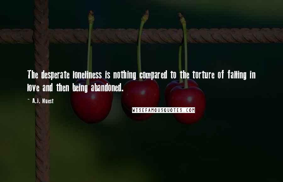 A.J. Nuest Quotes: The desperate loneliness is nothing compared to the torture of falling in love and then being abandoned.