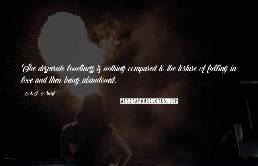 A.J. Nuest Quotes: The desperate loneliness is nothing compared to the torture of falling in love and then being abandoned.