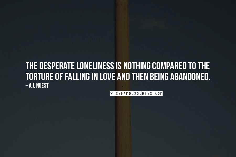 A.J. Nuest Quotes: The desperate loneliness is nothing compared to the torture of falling in love and then being abandoned.