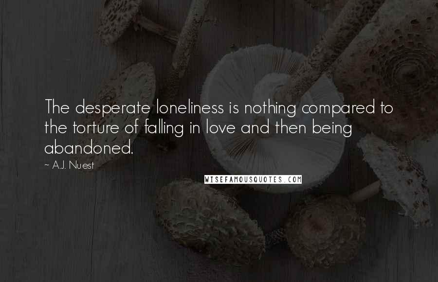 A.J. Nuest Quotes: The desperate loneliness is nothing compared to the torture of falling in love and then being abandoned.
