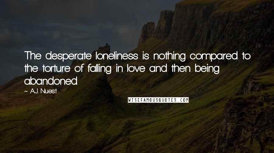 A.J. Nuest Quotes: The desperate loneliness is nothing compared to the torture of falling in love and then being abandoned.