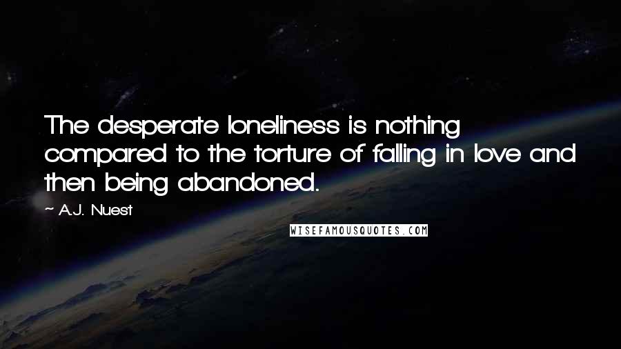 A.J. Nuest Quotes: The desperate loneliness is nothing compared to the torture of falling in love and then being abandoned.