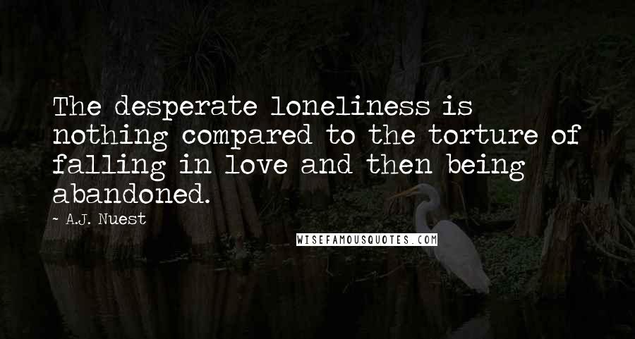 A.J. Nuest Quotes: The desperate loneliness is nothing compared to the torture of falling in love and then being abandoned.