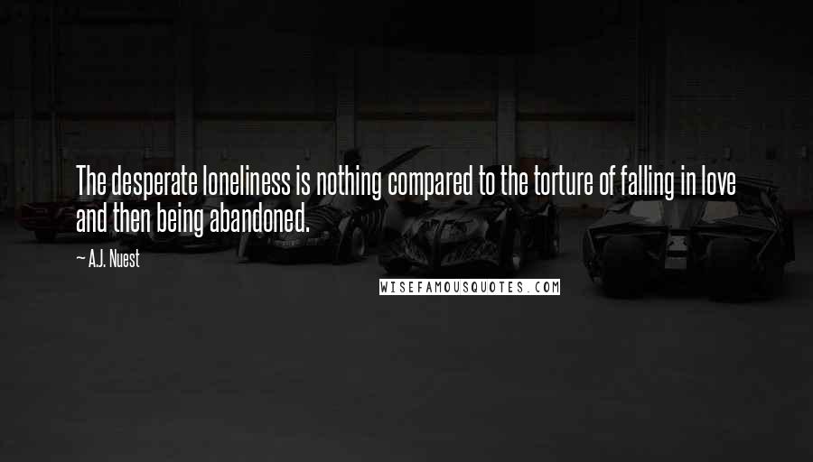 A.J. Nuest Quotes: The desperate loneliness is nothing compared to the torture of falling in love and then being abandoned.