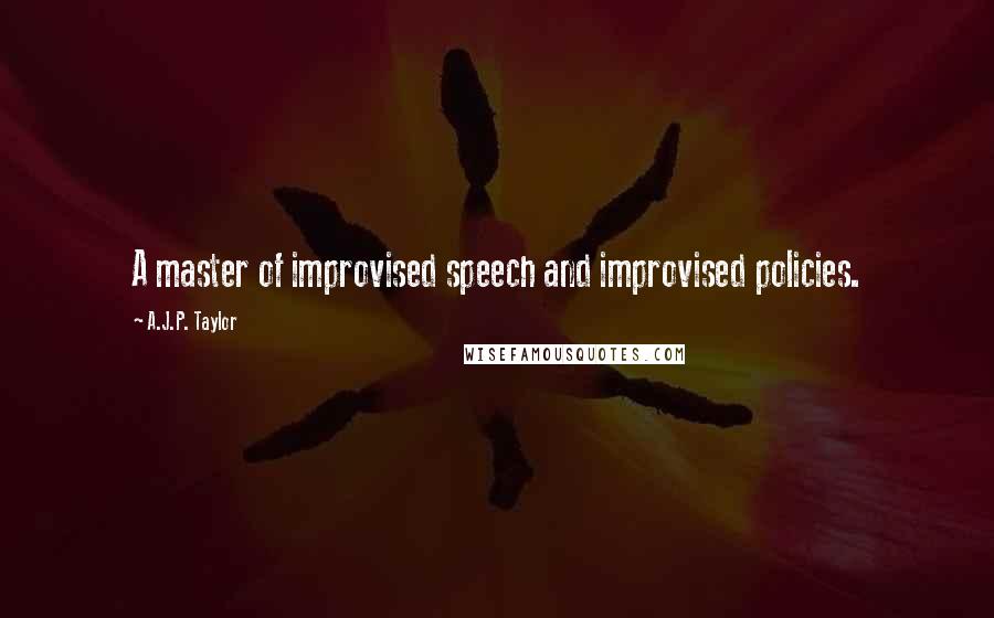 A.J.P. Taylor Quotes: A master of improvised speech and improvised policies.