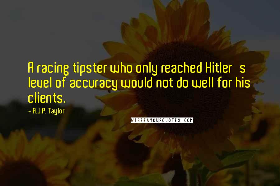 A.J.P. Taylor Quotes: A racing tipster who only reached Hitler's level of accuracy would not do well for his clients.