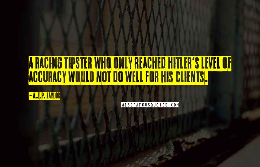 A.J.P. Taylor Quotes: A racing tipster who only reached Hitler's level of accuracy would not do well for his clients.