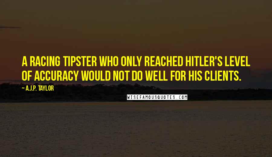 A.J.P. Taylor Quotes: A racing tipster who only reached Hitler's level of accuracy would not do well for his clients.
