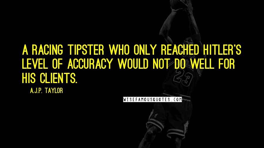 A.J.P. Taylor Quotes: A racing tipster who only reached Hitler's level of accuracy would not do well for his clients.