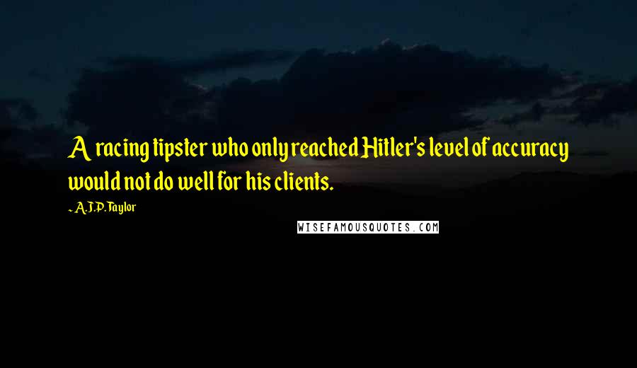 A.J.P. Taylor Quotes: A racing tipster who only reached Hitler's level of accuracy would not do well for his clients.