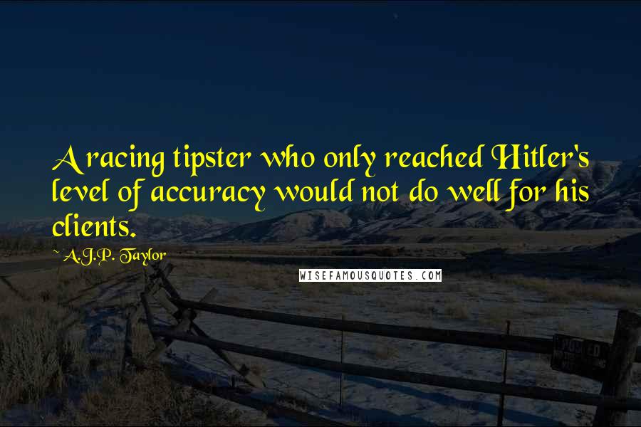 A.J.P. Taylor Quotes: A racing tipster who only reached Hitler's level of accuracy would not do well for his clients.