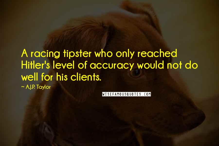 A.J.P. Taylor Quotes: A racing tipster who only reached Hitler's level of accuracy would not do well for his clients.