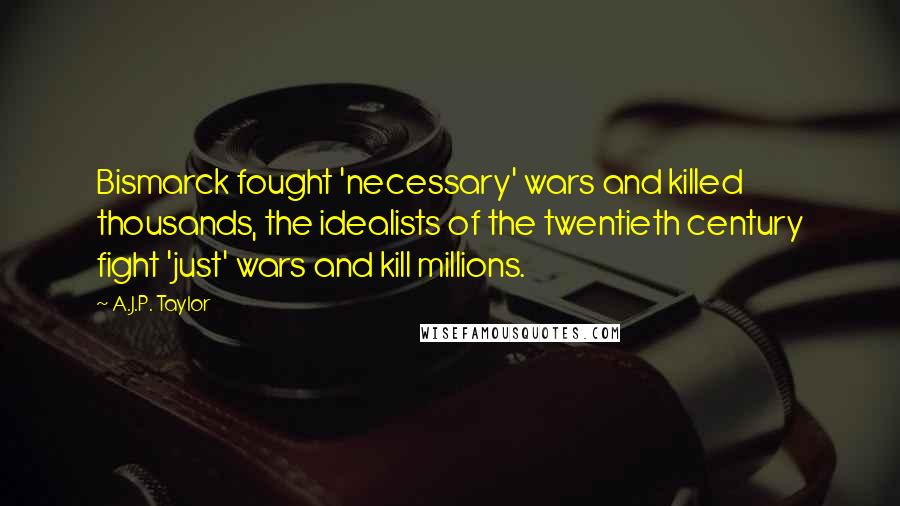 A.J.P. Taylor Quotes: Bismarck fought 'necessary' wars and killed thousands, the idealists of the twentieth century fight 'just' wars and kill millions.