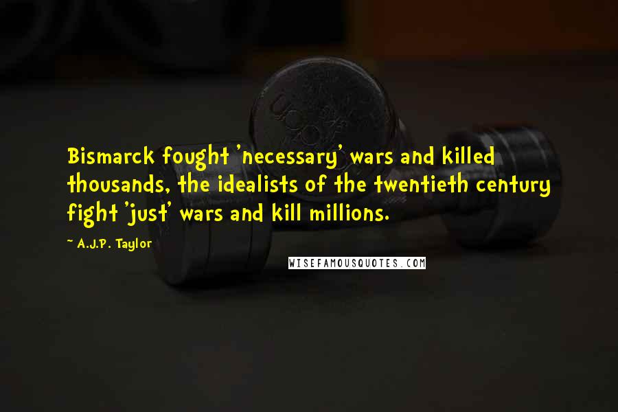 A.J.P. Taylor Quotes: Bismarck fought 'necessary' wars and killed thousands, the idealists of the twentieth century fight 'just' wars and kill millions.