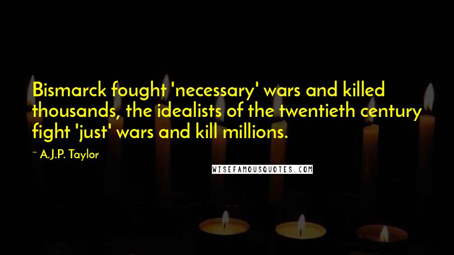 A.J.P. Taylor Quotes: Bismarck fought 'necessary' wars and killed thousands, the idealists of the twentieth century fight 'just' wars and kill millions.