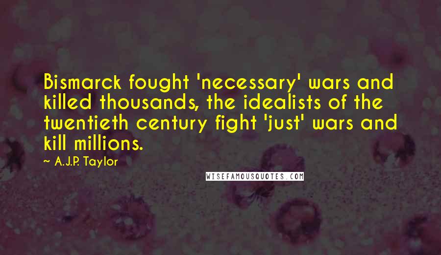 A.J.P. Taylor Quotes: Bismarck fought 'necessary' wars and killed thousands, the idealists of the twentieth century fight 'just' wars and kill millions.