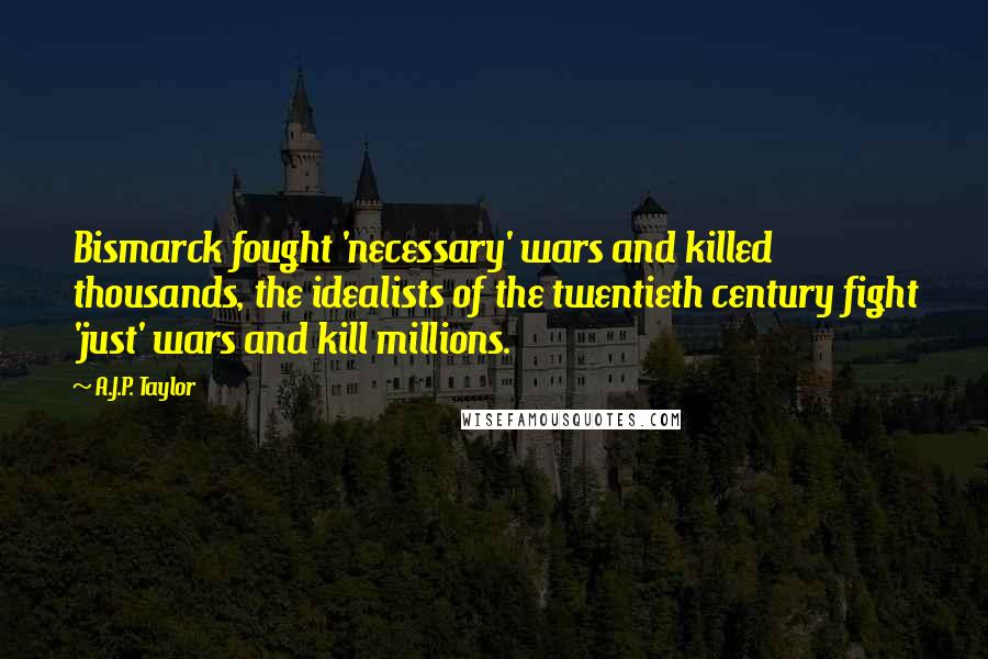 A.J.P. Taylor Quotes: Bismarck fought 'necessary' wars and killed thousands, the idealists of the twentieth century fight 'just' wars and kill millions.