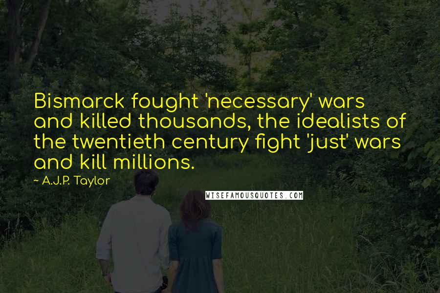 A.J.P. Taylor Quotes: Bismarck fought 'necessary' wars and killed thousands, the idealists of the twentieth century fight 'just' wars and kill millions.