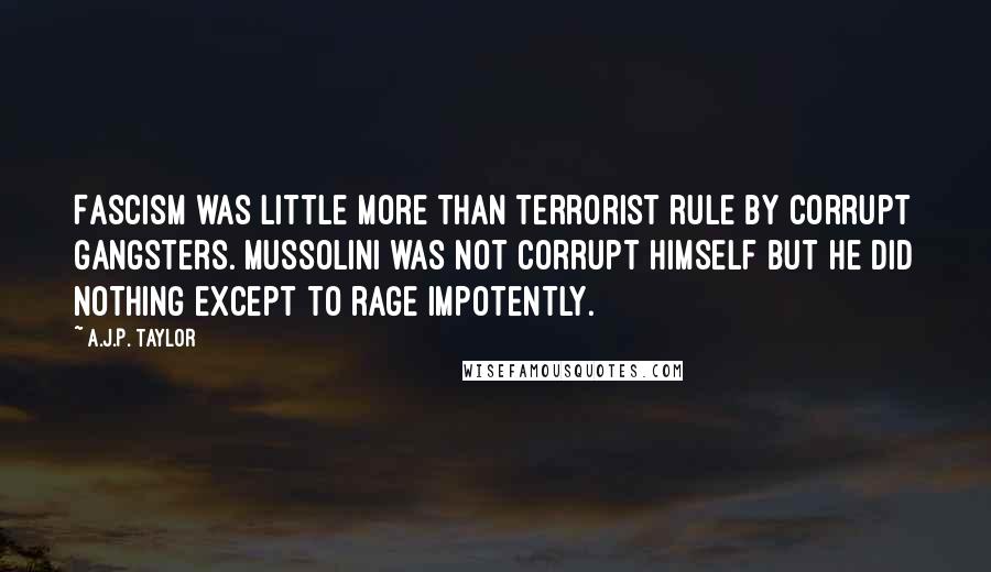 A.J.P. Taylor Quotes: Fascism was little more than terrorist rule by corrupt gangsters. Mussolini was not corrupt himself but he did nothing except to rage impotently.