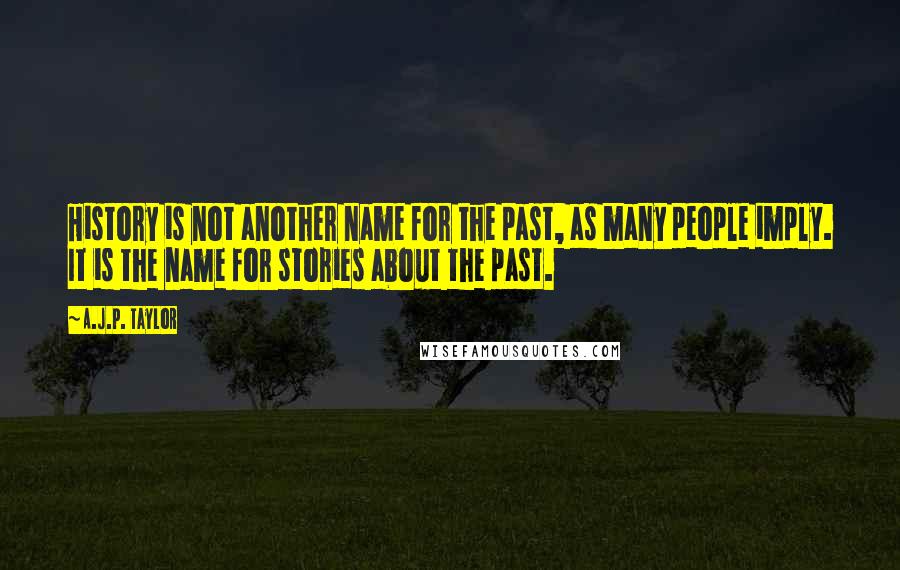 A.J.P. Taylor Quotes: History is not another name for the past, as many people imply. It is the name for stories about the past.