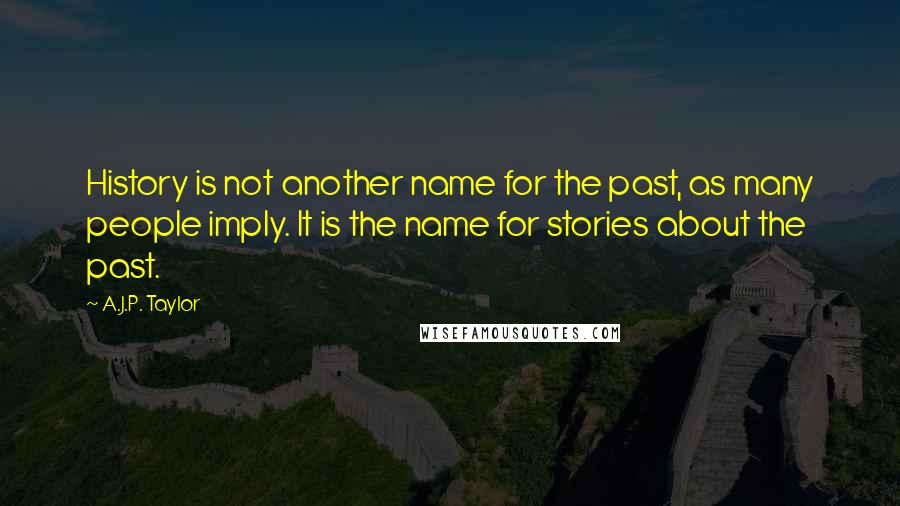 A.J.P. Taylor Quotes: History is not another name for the past, as many people imply. It is the name for stories about the past.