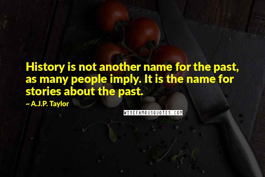 A.J.P. Taylor Quotes: History is not another name for the past, as many people imply. It is the name for stories about the past.